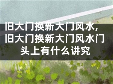 旧大门换新大门风水,旧大门换新大门风水门头上有什么讲究