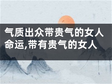 气质出众带贵气的女人命运,带有贵气的女人