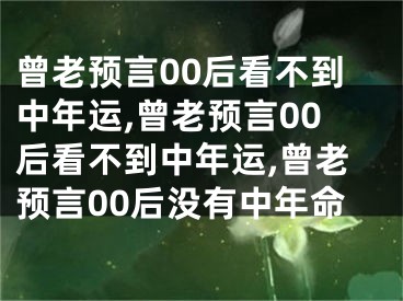 曾老预言00后看不到中年运,曾老预言00后看不到中年运,曾老预言00后没有中年命