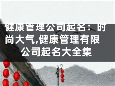 健康管理公司起名：时尚大气,健康管理有限公司起名大全集