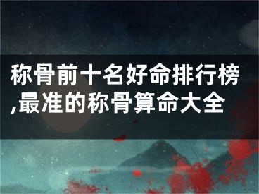 称骨前十名好命排行榜,最准的称骨算命大全