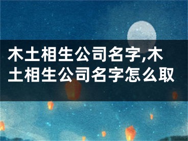 木土相生公司名字,木土相生公司名字怎么取