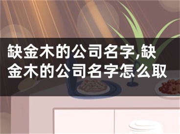 缺金木的公司名字,缺金木的公司名字怎么取