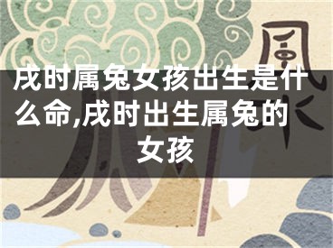 戌时属兔女孩出生是什么命,戌时出生属兔的女孩