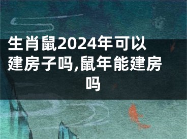 生肖鼠2024年可以建房子吗,鼠年能建房吗