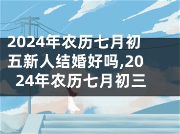 2024年农历七月初五新人结婚好吗,2024年农历七月初三