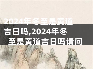 2024年冬至是黄道吉日吗,2024年冬至是黄道吉日吗请问