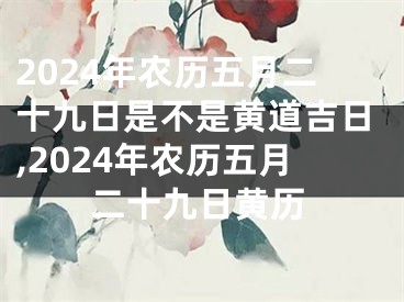 2024年农历五月二十九日是不是黄道吉日,2024年农历五月二十九日黄历