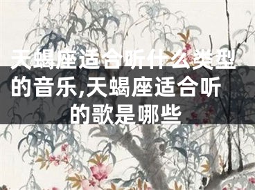 天蝎座适合听什么类型的音乐,天蝎座适合听的歌是哪些