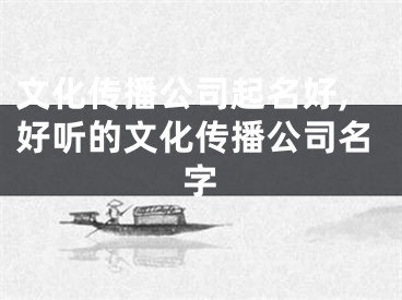 文化传播公司起名好,好听的文化传播公司名字