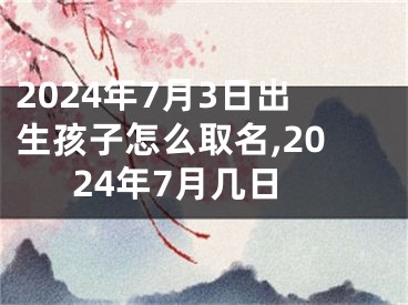 2024年7月3日出生孩子怎么取名,2024年7月几日