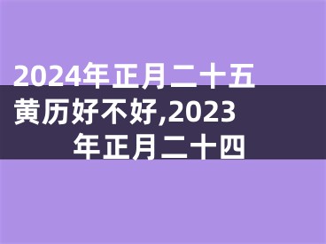 2024年正月二十五黄历好不好,2023年正月二十四