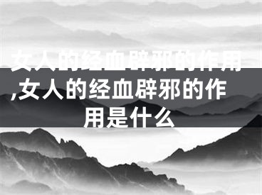女人的经血辟邪的作用,女人的经血辟邪的作用是什么