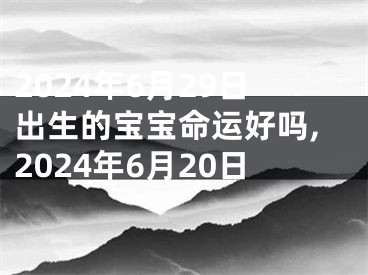 2024年6月29日出生的宝宝命运好吗,2024年6月20日