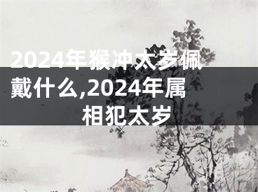 2024年猴冲太岁佩戴什么,2024年属相犯太岁