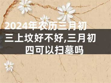2024年农历三月初三上坟好不好,三月初四可以扫墓吗