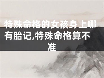 特殊命格的女孩身上哪有胎记,特殊命格算不准
