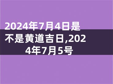 2024年7月4日是不是黄道吉日,2024年7月5号