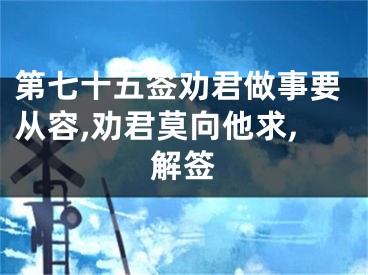 第七十五签劝君做事要从容,劝君莫向他求,解签