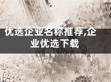 优选企业名称推荐,企业优选下载