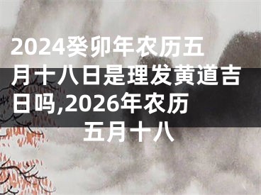 2024癸卯年农历五月十八日是理发黄道吉日吗,2026年农历五月十八