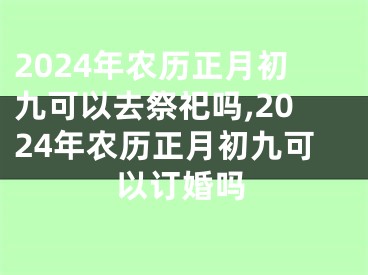 2024年农历正月初九可以去祭祀吗,2024年农历正月初九可以订婚吗