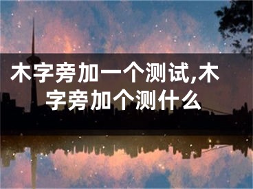 木字旁加一个测试,木字旁加个测什么