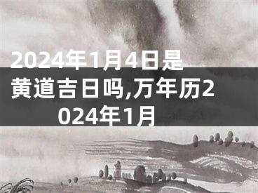 2024年1月4日是黄道吉日吗,万年历2024年1月