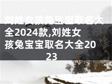 刘姓女孩兔宝宝取名大全2024款,刘姓女孩兔宝宝取名大全2023