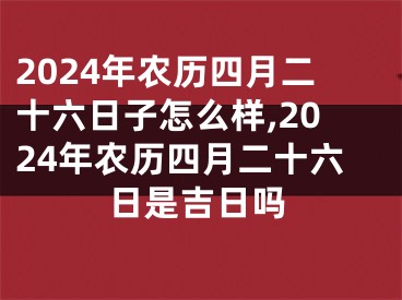 2024年农历四月二十六日子怎么样,2024年农历四月二十六日是吉日吗