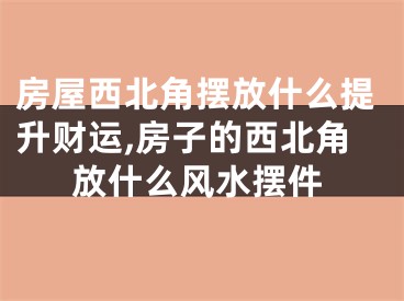 房屋西北角摆放什么提升财运,房子的西北角放什么风水摆件