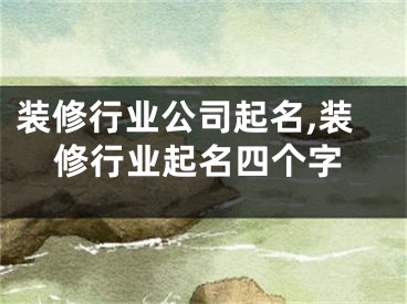装修行业公司起名,装修行业起名四个字