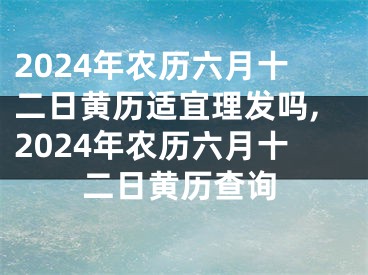 2024年农历六月十二日黄历适宜理发吗,2024年农历六月十二日黄历查询