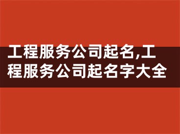 工程服务公司起名,工程服务公司起名字大全