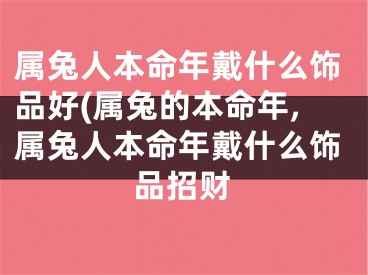 属兔人本命年戴什么饰品好(属兔的本命年,属兔人本命年戴什么饰品招财