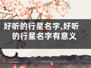 好听的行星名字,好听的行星名字有意义