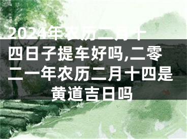 2024年农历二月十四日子提车好吗,二零二一年农历二月十四是黄道吉日吗