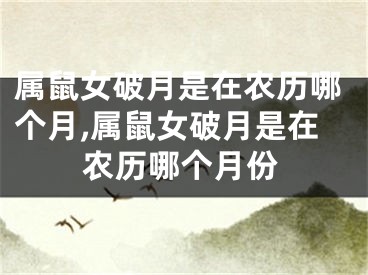 属鼠女破月是在农历哪个月,属鼠女破月是在农历哪个月份