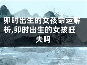 卯时出生的女孩命运解析,卯时出生的女孩旺夫吗