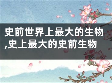 史前世界上最大的生物,史上最大的史前生物