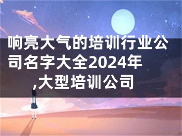 响亮大气的培训行业公司名字大全2024年,大型培训公司