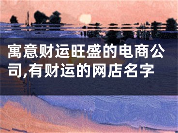寓意财运旺盛的电商公司,有财运的网店名字