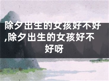 除夕出生的女孩好不好,除夕出生的女孩好不好呀