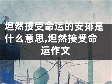 坦然接受命运的安排是什么意思,坦然接受命运作文