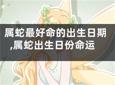 属蛇最好命的出生日期,属蛇出生日份命运