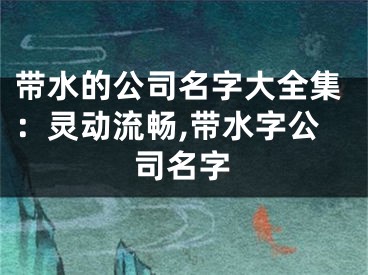 带水的公司名字大全集：灵动流畅,带水字公司名字