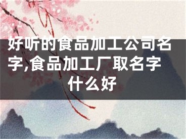 好听的食品加工公司名字,食品加工厂取名字什么好