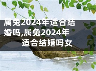 属兔2024年适合结婚吗,属兔2024年适合结婚吗女