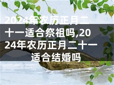 2024年农历正月二十一适合祭祖吗,2024年农历正月二十一适合结婚吗