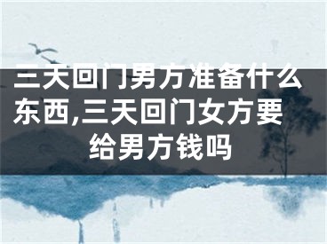 三天回门男方准备什么东西,三天回门女方要给男方钱吗